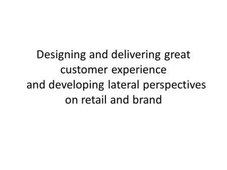 Designing and delivering great customer experience and developing lateral perspectives on retail and brand.