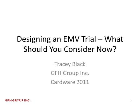 Designing an EMV Trial – What Should You Consider Now? Tracey Black GFH Group Inc. Cardware 2011 1 GFH GROUP INC.