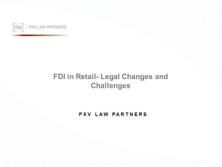 FDI in Retail- Legal Changes and Challenges PXV LAW PARTNERS.