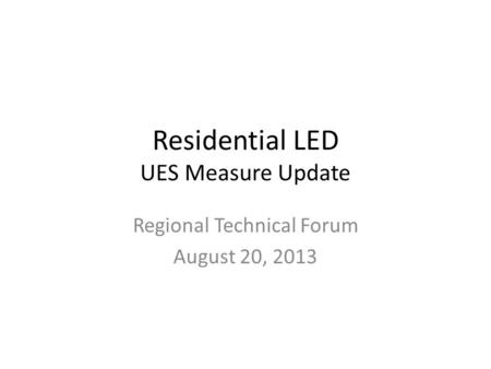 Residential LED UES Measure Update Regional Technical Forum August 20, 2013.