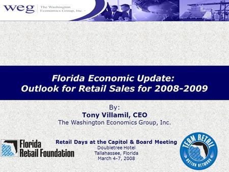 Florida Economic Update: Outlook for Retail Sales for 2008-2009 By: Tony Villamil, CEO The Washington Economics Group, Inc. Retail Days at the Capitol.