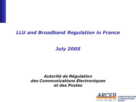 -1--1- LLU and Broadband Regulation in France July 2005 Autorité de Régulation des Communications Electroniques et des Postes.