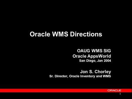 Oracle WMS Directions OAUG WMS SIG Oracle AppsWorld San Diego, Jan 2004 Jon S. Chorley Sr. Director, Oracle Inventory and WMS.