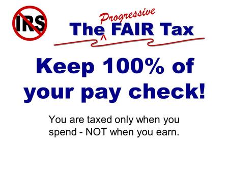 ^ Progressive The FAIR Tax Keep 100% of your pay check! You are taxed only when you spend - NOT when you earn.