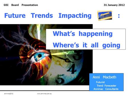 Annimac2012 www.annimac.com.au GSI Board Presentation 31 January 2012 What’s happening Where’s it all going Anni Macbeth Futurist Trend Forecaster Annimac.