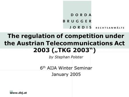 Www.dbj.at The regulation of competition under the Austrian Telecommunications Act 2003 („TKG 2003“) by Stephan Polster 6 th AIJA Winter Seminar January.