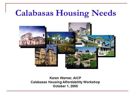 Calabasas Housing Needs Karen Warner, AICP Calabasas Housing Affordability Workshop October 1, 2005.