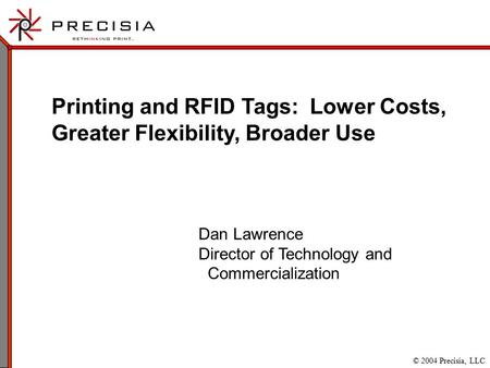 © 2004 Precisia, LLC Printing and RFID Tags: Lower Costs, Greater Flexibility, Broader Use Dan Lawrence Director of Technology and Commercialization.