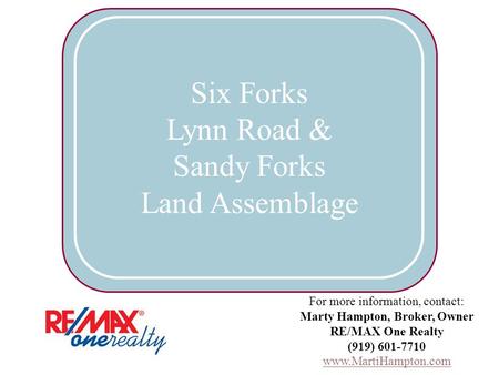 For more information, contact: Marty Hampton, Broker, Owner RE/MAX One Realty (919) 601-7710 www.MartiHampton.com Six Forks Lynn Road & Sandy Forks Land.