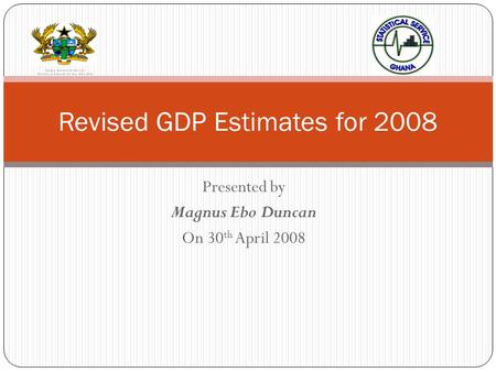 Presented by Magnus Ebo Duncan On 30 th April 2008 Revised GDP Estimates for 2008.