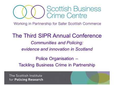 The Third SIPR Annual Conference Communities and Policing: evidence and innovation in Scotland Police Organisation – Tackling Business Crime in Partnership.