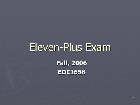 1 Eleven-Plus Exam Fall, 2006 EDCI658. 2 What Is Eleven Plus Exam ? ► The Eleven Plus was an examination given to students in their last year of primary.
