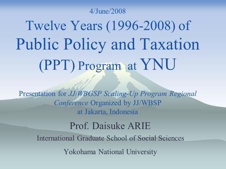 4/June/2008 Twelve Years (1996-2008) of Public Policy and Taxation (PPT) Program at YNU Presentation for JJ/WBGSP Scaling-Up Program Regional Conference.