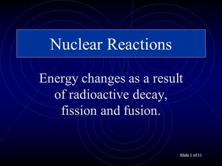 Slide 1 of 11 Nuclear Reactions Energy changes as a result of radioactive decay, fission and fusion.
