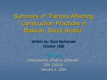 Summary of “Factors Affecting Construction Practices in Makkah, Saudi Arabia” Written by: Sami Barhamain October 1986 (CEM 520) Presented by: Ehab A. Qahwash.