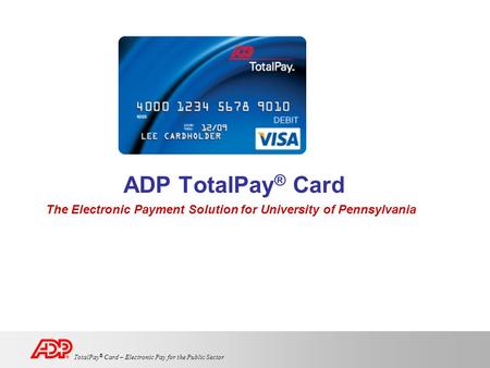 TotalPay ® Card – Electronic Pay for the Public Sector ADP TotalPay ® Card The Electronic Payment Solution for University of Pennsylvania.