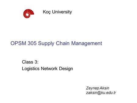OPSM 305 Supply Chain Management Class 3: Logistics Network Design Koç University Zeynep Aksin