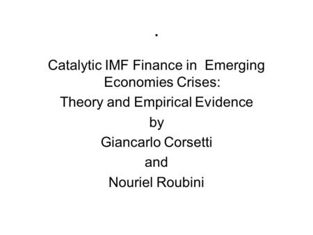 . Catalytic IMF Finance in Emerging Economies Crises: Theory and Empirical Evidence by Giancarlo Corsetti and Nouriel Roubini.