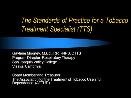 The Standards of Practice for a Tobacco Treatment Specialist (TTS) Gaylene Mooney, M.Ed., RRT-NPS, CTTS Program Director, Respiratory Therapy San Joaquin.