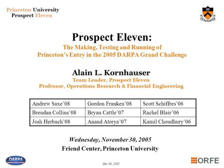 Princeton University Prospect Eleven Dec 08, 2005 Prospect Eleven: The Making, Testing and Running of Princeton’s Entry in the 2005 DARPA Grand Challenge.