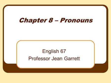 Chapter 8 – Pronouns English 67 Professor Jean Garrett.