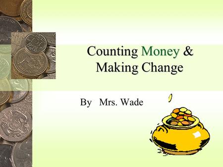 Counting Money & Making Change By Mrs. Wade One cent Five cents Ten cents Nickel Identify coins Penny Dime.