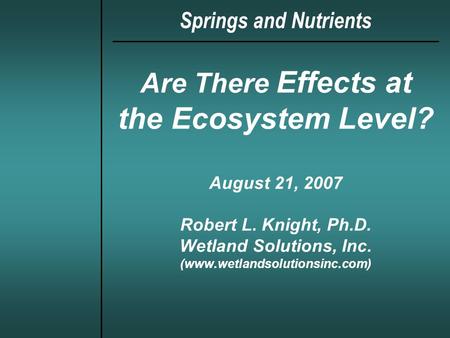 Are There Effects at the Ecosystem Level? August 21, 2007 Robert L. Knight, Ph.D. Wetland Solutions, Inc. (www.wetlandsolutionsinc.com) Springs and Nutrients.