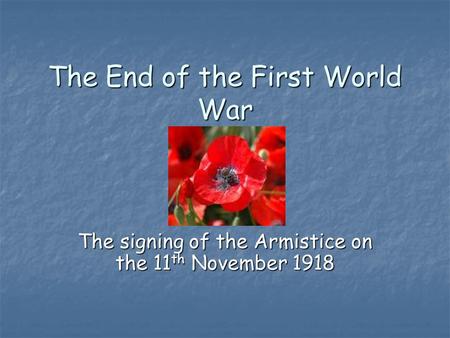 The End of the First World War The signing of the Armistice on the 11 th November 1918.