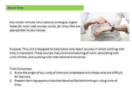 About Time Key words: minute, hour, second, analogue, digital Notes for tutor: add any key words, for time, that are appropriate to your course. Purpose: