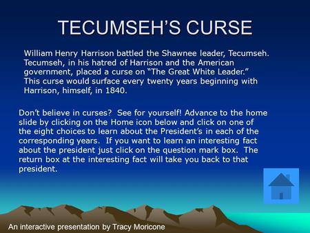 TECUMSEH’S CURSE William Henry Harrison battled the Shawnee leader, Tecumseh. Tecumseh, in his hatred of Harrison and the American government, placed a.