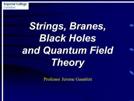 Strings, Branes, Black Holes and Quantum Field Theory Professor Jerome Gauntlett.