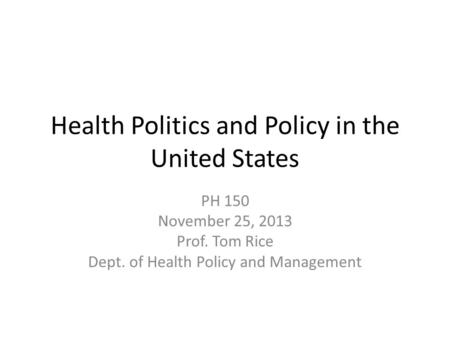 Health Politics and Policy in the United States PH 150 November 25, 2013 Prof. Tom Rice Dept. of Health Policy and Management.