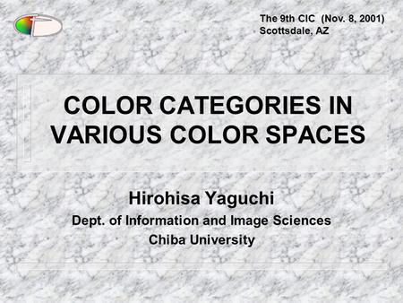 COLOR CATEGORIES IN VARIOUS COLOR SPACES Hirohisa Yaguchi Dept. of Information and Image Sciences Chiba University The 9th CIC (Nov. 8, 2001) Scottsdale,
