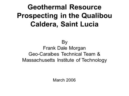 Geothermal Resource Prospecting in the Qualibou Caldera, Saint Lucia By Frank Dale Morgan Geo-Caraibes Technical Team & Massachusetts Institute of Technology.
