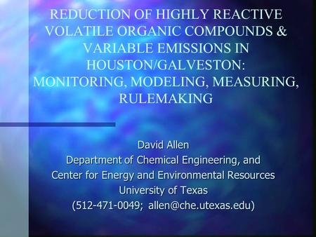 REDUCTION OF HIGHLY REACTIVE VOLATILE ORGANIC COMPOUNDS & VARIABLE EMISSIONS IN HOUSTON/GALVESTON: MONITORING, MODELING, MEASURING, RULEMAKING David Allen.