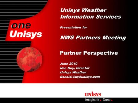 Unisys Weather Information Services Presentation for NWS Partners Meeting Partner Perspective June 2010 Ron Guy, Director Unisys Weather