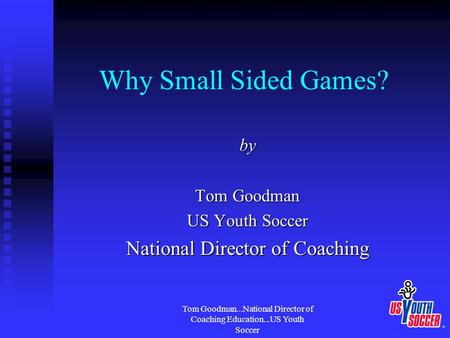 Tom Goodman...National Director of Coaching Education...US Youth Soccer Why Small Sided Games? by Tom Goodman US Youth Soccer National Director of Coaching.