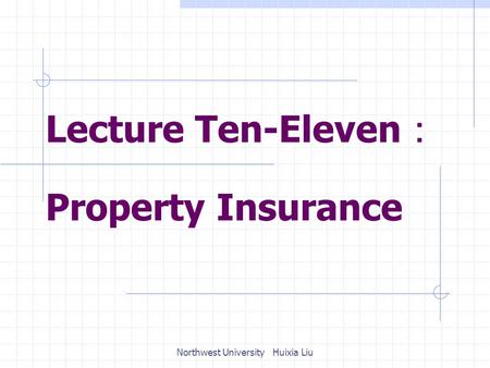 Lecture Ten-Eleven ： Property Insurance Northwest University Huixia Liu.