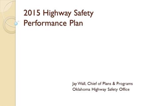 2015 Highway Safety Performance Plan Jay Wall, Chief of Plans & Programs Oklahoma Highway Safety Office.