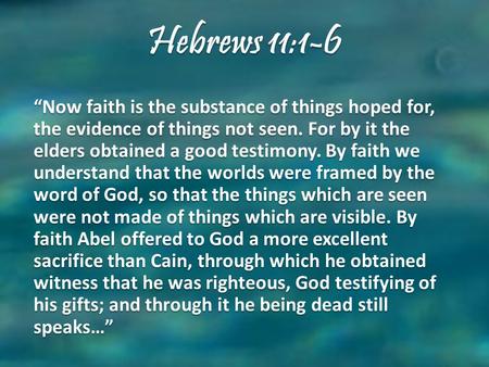Hebrews 11:1-6 “Now faith is the substance of things hoped for, the evidence of things not seen. For by it the elders obtained a good testimony. By faith.