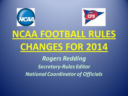 NCAA FOOTBALL RULES CHANGES FOR 2014 Rogers Redding Secretary-Rules Editor National Coordinator of Officials.