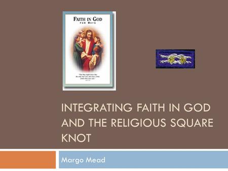 INTEGRATING FAITH IN GOD AND THE RELIGIOUS SQUARE KNOT Margo Mead.