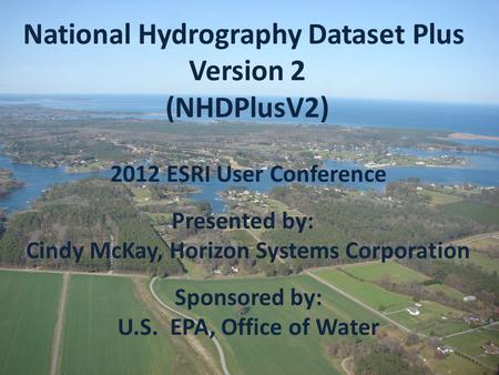 2012 ESRI User Conference Presented by: Cindy McKay, Horizon Systems Corporation Sponsored by: U.S. EPA, Office of Water National Hydrography Dataset Plus.