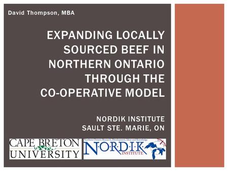 David Thompson, MBA EXPANDING LOCALLY SOURCED BEEF IN NORTHERN ONTARIO THROUGH THE CO-OPERATIVE MODEL NORDIK INSTITUTE SAULT STE. MARIE, ON.