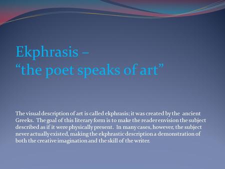 Ekphrasis – “the poet speaks of art” The visual description of art is called ekphrasis; it was created by the ancient Greeks. The goal of this literary.
