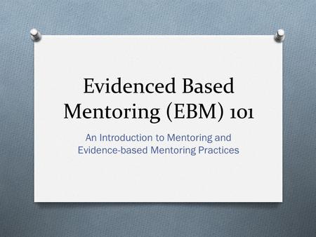 Evidenced Based Mentoring (EBM) 101 An Introduction to Mentoring and Evidence-based Mentoring Practices.