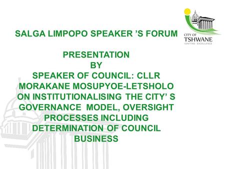 SALGA LIMPOPO SPEAKER ’S FORUM PRESENTATION BY SPEAKER OF COUNCIL: CLLR MORAKANE MOSUPYOE-LETSHOLO ON INSTITUTIONALISING THE CITY’ S GOVERNANCE MODEL,