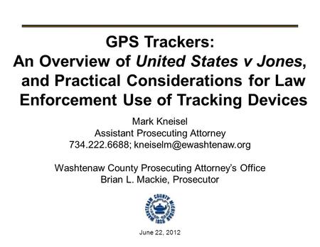 June 22, 2012 GPS Trackers: An Overview of United States v Jones, and Practical Considerations for Law Enforcement Use of Tracking Devices Mark Kneisel.