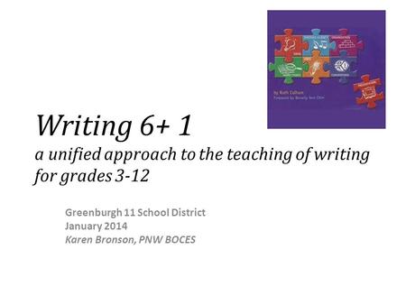 Writing 6+ 1 a unified approach to the teaching of writing for grades 3-12 Greenburgh 11 School District January 2014 Karen Bronson, PNW BOCES.