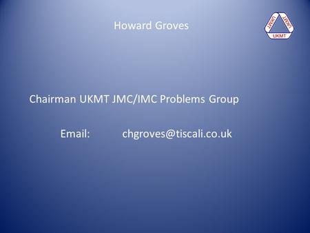 Howard Groves Chairman UKMT JMC/IMC Problems Group Email: 	chgroves@tiscali.co.uk.